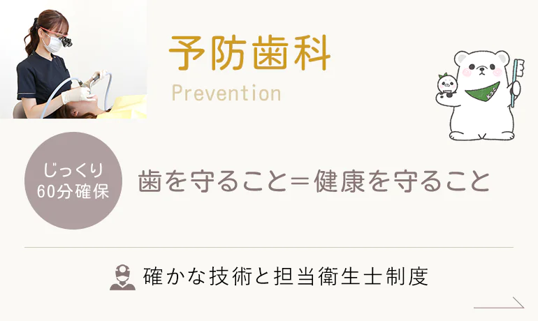 Prevention -予防歯科- じっくり60分確保 歯を守ること＝健康を守ること 確かな技術と担当衛生士制度