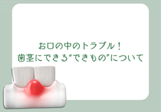 お口の中のトラブル！歯茎にできる「できもの」について