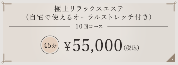 極上リラックスエステ 10回コース 45分 \55,000（税込）