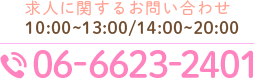 求人に関するお問い合わせ 10:00～13:00/14:00～20:00 TEL.06-6623-2401