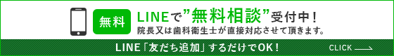 LINEで”無料相談”受付中！院長又は歯科衛生士が直接対応させて頂きます。LINE「友だち追加」するだけでOK！