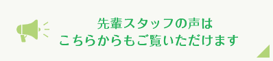 先輩スタッフの声は こちらからもご覧いただけます