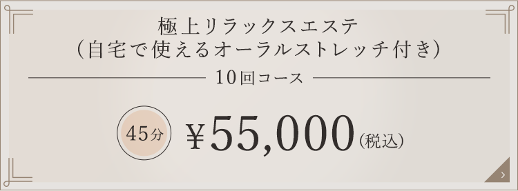 極上リラックスエステ 10回コース 45分 \55,000（税込）